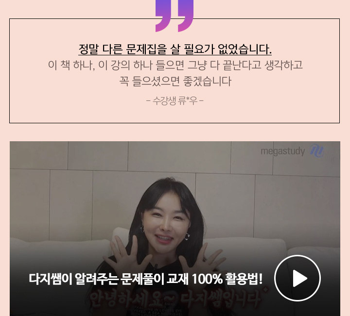 정말 다른 문제집을 살 필요가 없었습니다. 이 책 하나, 이 강의 하나 들으면 그냥 다 끝난다고 생각하고 꼭 들으셨으면 좋겠습니다 - 수강생 류*우 -