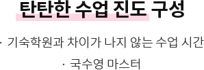 탄탄한 수업 진도 구성 - · 기숙학원과 차이가 나지 않는 수업 시간 · 국수영 마스터