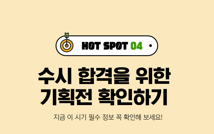 HOT SPOT 04. 수시 합격을 위한 기획전 확인하기 지금 이 시기 필수 정보 꼭 확인해 보세요!