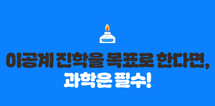 이공계 진학을 목표로 한다면, 과학은 필수!