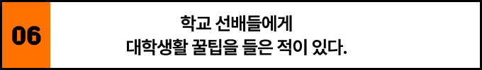 6. 학교 선배들에게 대학생활 꿀팁을 들은 적이 있다.