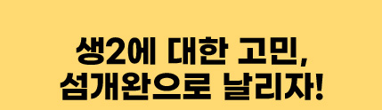 생2에 대한 고민, 섬개완으로 날리자!