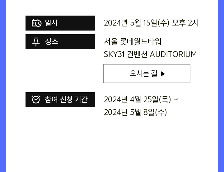 일시 : 2024년 5월 15일(수) 오후 2시 / 장소 : 서울 롯데월드타워 SKY31 컨벤션 AUDITORIUM / 참여 신청 기간 : 2024년 4월 25일(목) ~ 2024년 5월 8일(수)