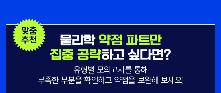 맞춤 추천 / 물리학 약점 파트만 집중 공략하고 싶다면? 유형별 모의고사를 통해 부족한 부분을 확인하고 약점을 보완해 보세요!