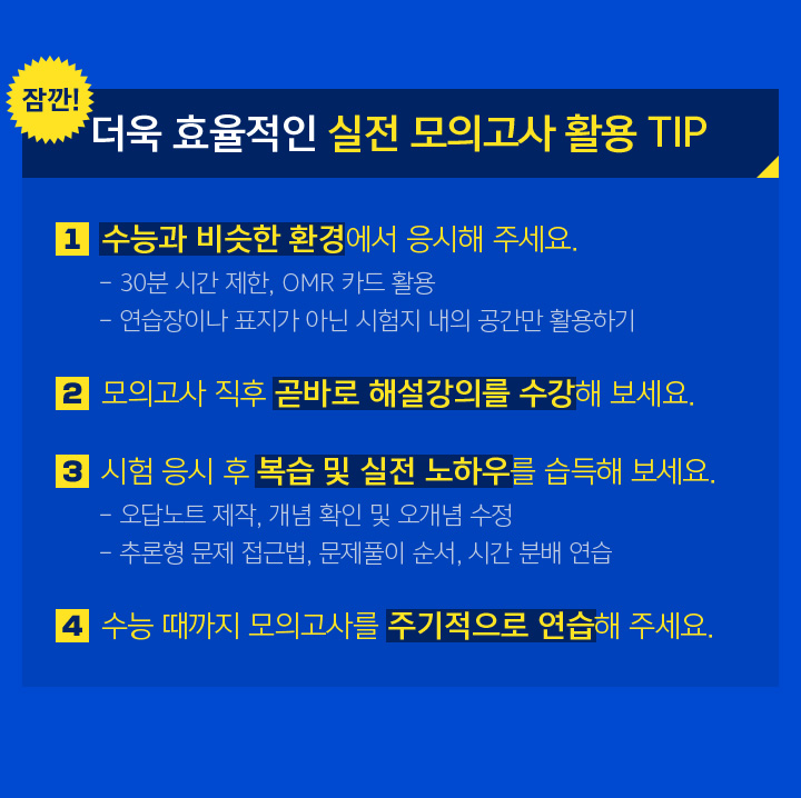 1. 수능과 비슷한 환경에서 응시해 주세요. 2. 모의고사 직후 곧바로 해설강의를 수강해 보세요. 3. 시험 응시 후 복습 및 실전 노하우를 습득해 보세요. 4. 수능 때까지 모의고사를 주기적으로 연습해 주세요.