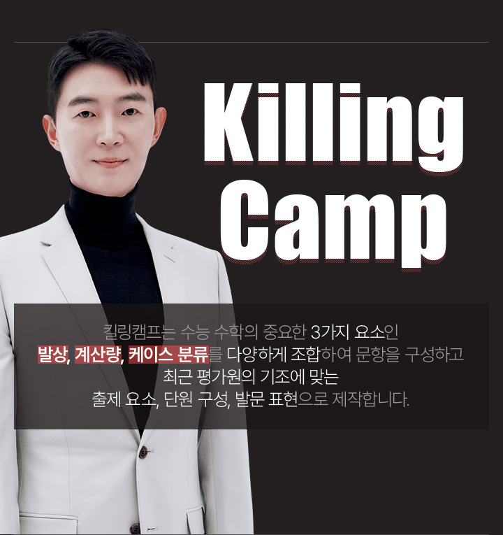 Killing Camp 킬링캠프는 수능 수학의 중요한 3가지 요소인 발상, 계산량 케이스 분류를 다양하게 조합하여 문항을 구성하고 최근 평가원의 기조에 맞는 출제 요소, 단원 구성, 발문 표현으로 제작합니다.