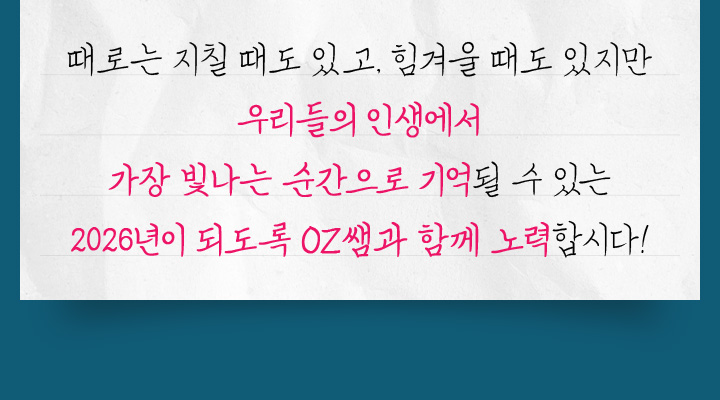 때로는 지칠 때도 있고, 힘겨울 때도 있지만 우리들의 인생에서 가장 빛나는 순간으로 기억될 수 있는 2025년이 되도록 OZ쌤과 함께 노력합시다!