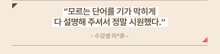 모르는 단어를 기가 막히게 다 설명해 주셔서 정말 시원했다. - 수강생 이*훈 -