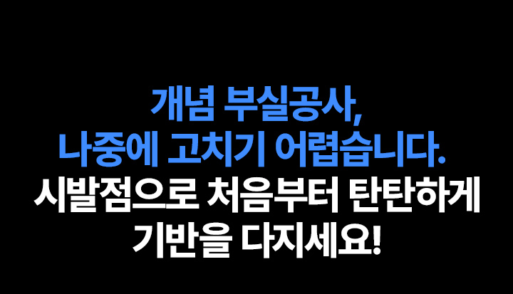 개념 부실공사, 나중에 고치기 어렵습니다. 시발점으로 처음부터 탄탄하게 기반을 다지세요!