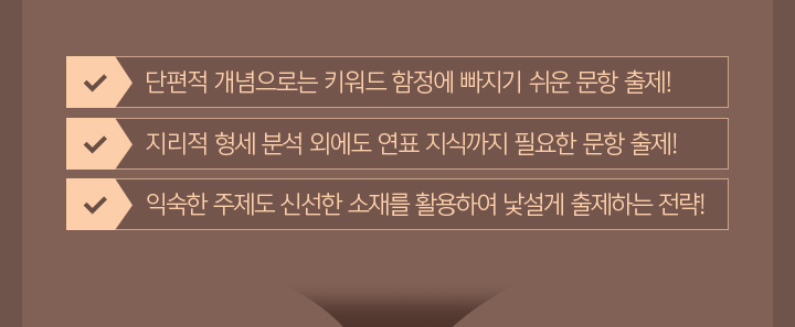 단편적 개념으로는 키워드 함정에 빠지기 쉬운 문항 출제! / 지리적 형세 분석 외에도 연표 지식까지 필요한 문항 출제! / 익숙한 주제도 신선한 소재를 활용하여 낯설게 출제하는 전략!